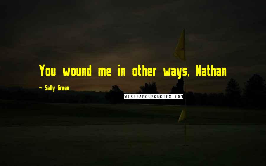 Sally Green Quotes: You wound me in other ways, Nathan