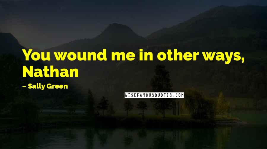 Sally Green Quotes: You wound me in other ways, Nathan