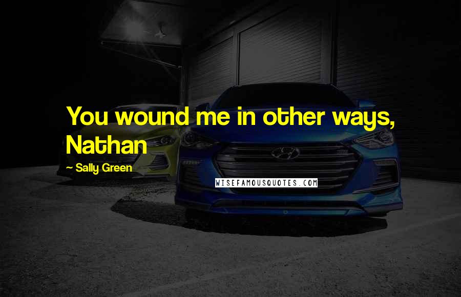 Sally Green Quotes: You wound me in other ways, Nathan