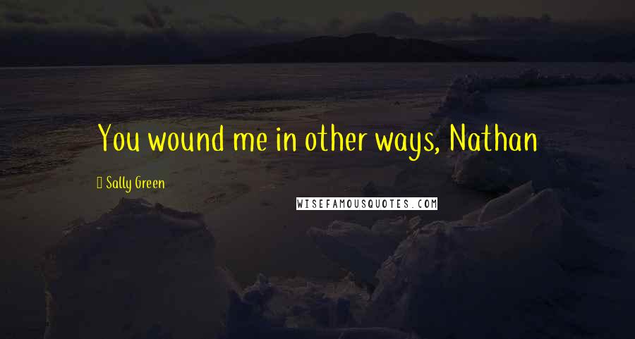 Sally Green Quotes: You wound me in other ways, Nathan