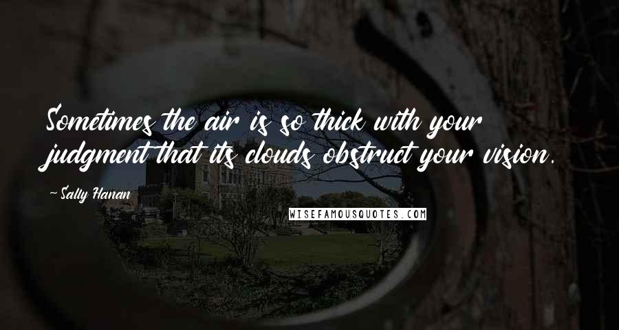 Sally Hanan Quotes: Sometimes the air is so thick with your judgment that its clouds obstruct your vision.