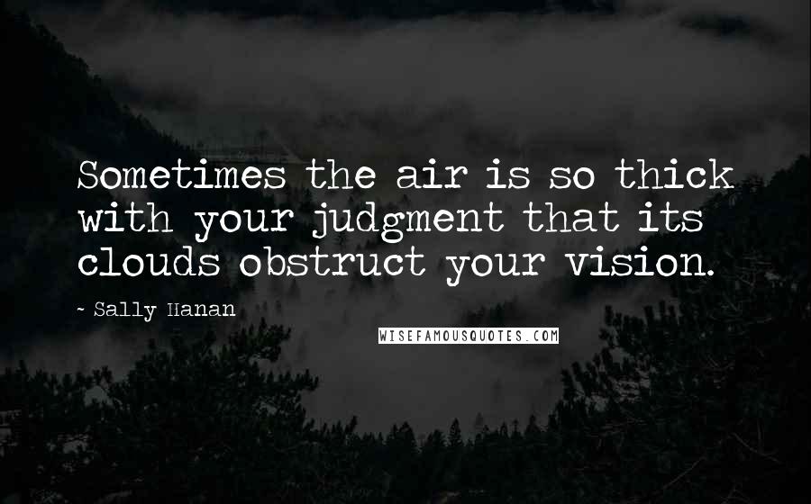 Sally Hanan Quotes: Sometimes the air is so thick with your judgment that its clouds obstruct your vision.