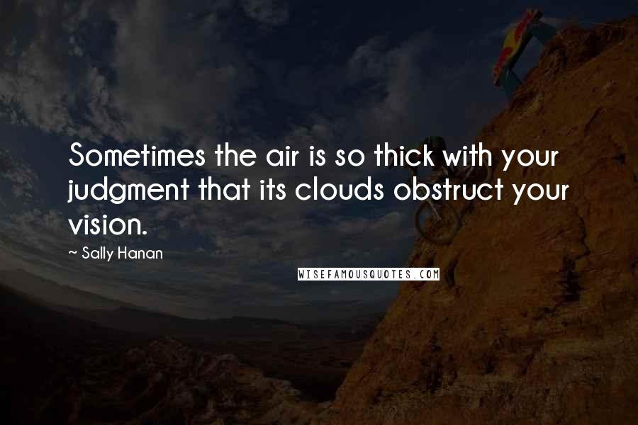 Sally Hanan Quotes: Sometimes the air is so thick with your judgment that its clouds obstruct your vision.