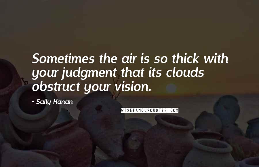 Sally Hanan Quotes: Sometimes the air is so thick with your judgment that its clouds obstruct your vision.