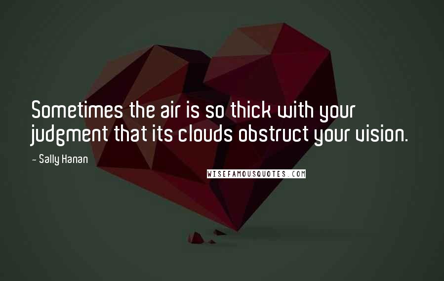 Sally Hanan Quotes: Sometimes the air is so thick with your judgment that its clouds obstruct your vision.