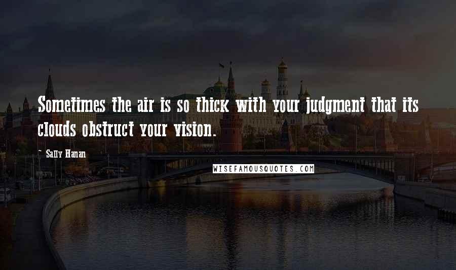 Sally Hanan Quotes: Sometimes the air is so thick with your judgment that its clouds obstruct your vision.