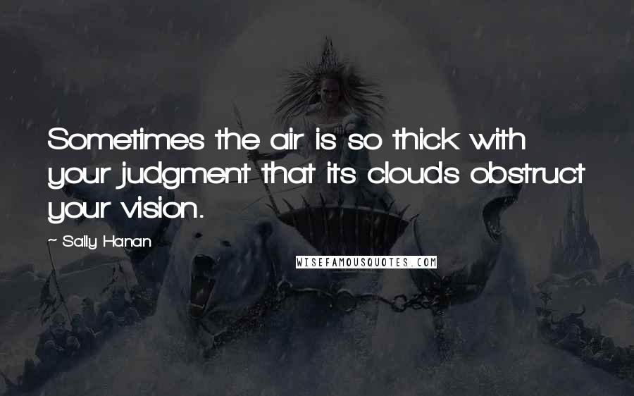 Sally Hanan Quotes: Sometimes the air is so thick with your judgment that its clouds obstruct your vision.