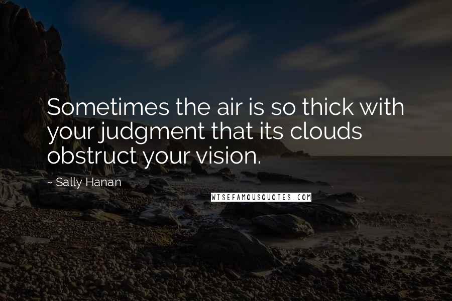 Sally Hanan Quotes: Sometimes the air is so thick with your judgment that its clouds obstruct your vision.