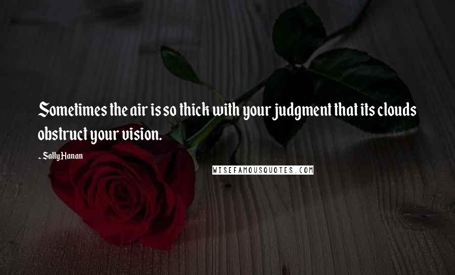 Sally Hanan Quotes: Sometimes the air is so thick with your judgment that its clouds obstruct your vision.