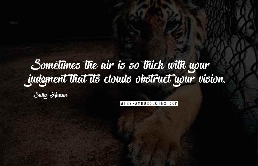 Sally Hanan Quotes: Sometimes the air is so thick with your judgment that its clouds obstruct your vision.