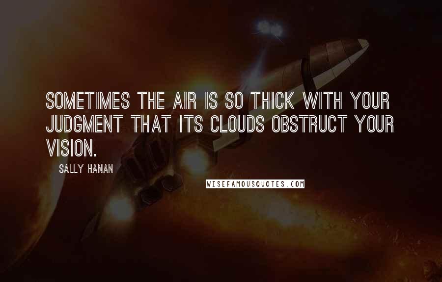 Sally Hanan Quotes: Sometimes the air is so thick with your judgment that its clouds obstruct your vision.