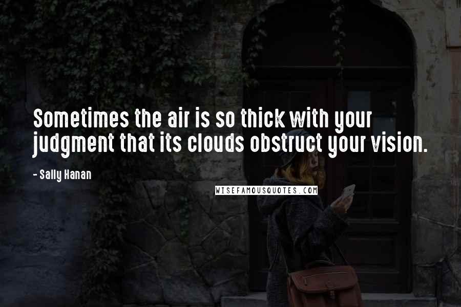 Sally Hanan Quotes: Sometimes the air is so thick with your judgment that its clouds obstruct your vision.