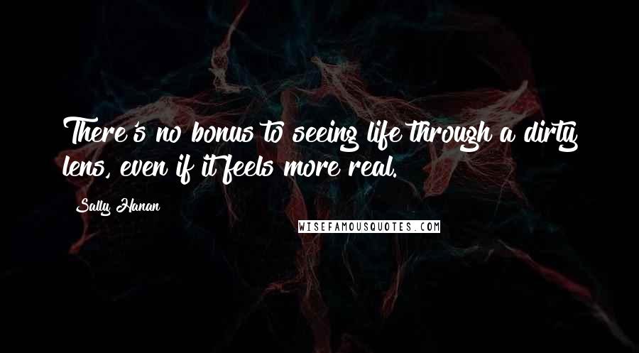 Sally Hanan Quotes: There's no bonus to seeing life through a dirty lens, even if it feels more real.