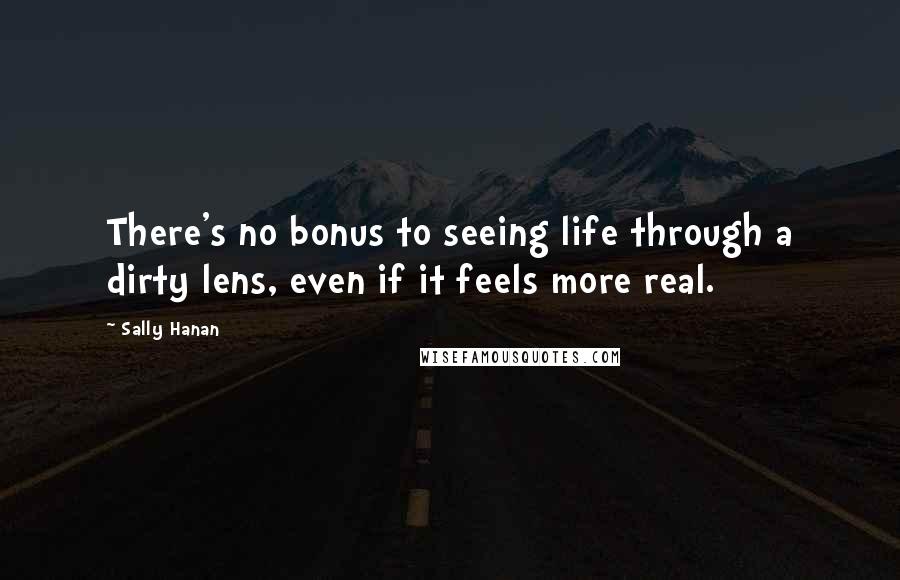 Sally Hanan Quotes: There's no bonus to seeing life through a dirty lens, even if it feels more real.