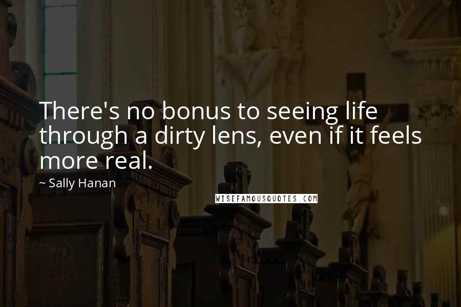 Sally Hanan Quotes: There's no bonus to seeing life through a dirty lens, even if it feels more real.