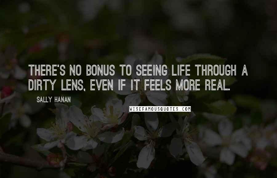 Sally Hanan Quotes: There's no bonus to seeing life through a dirty lens, even if it feels more real.