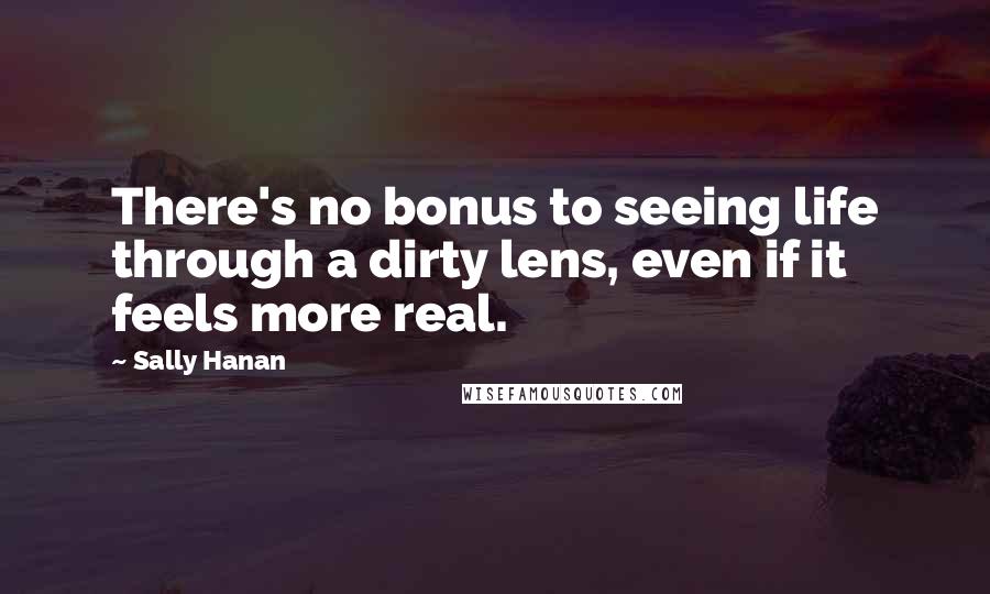 Sally Hanan Quotes: There's no bonus to seeing life through a dirty lens, even if it feels more real.