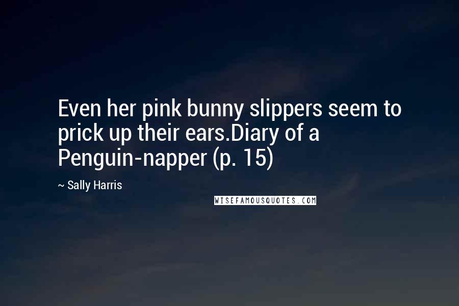 Sally Harris Quotes: Even her pink bunny slippers seem to prick up their ears.Diary of a Penguin-napper (p. 15)