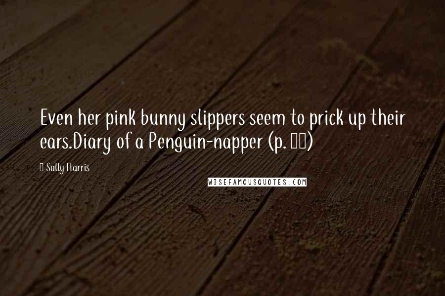 Sally Harris Quotes: Even her pink bunny slippers seem to prick up their ears.Diary of a Penguin-napper (p. 15)