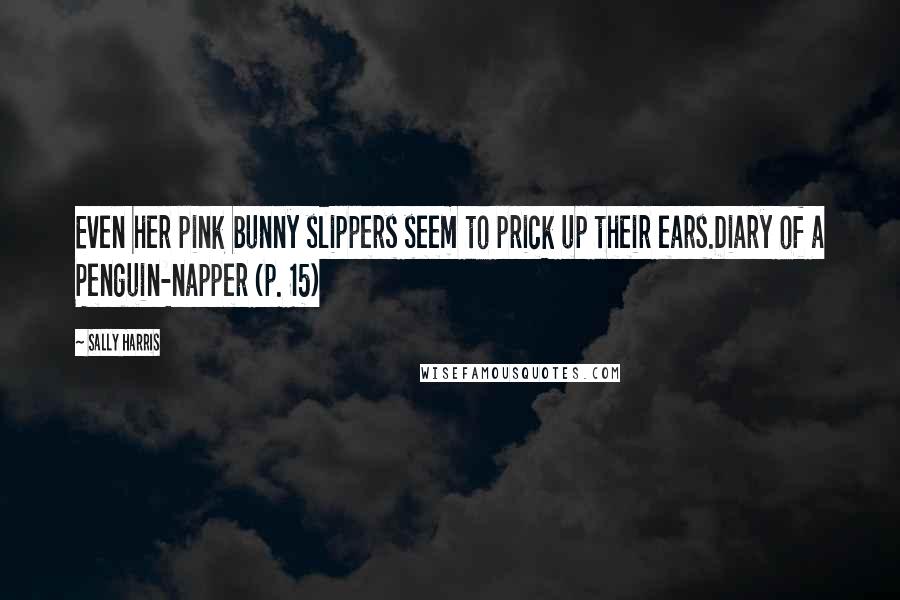 Sally Harris Quotes: Even her pink bunny slippers seem to prick up their ears.Diary of a Penguin-napper (p. 15)