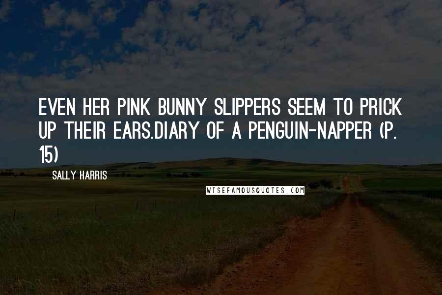 Sally Harris Quotes: Even her pink bunny slippers seem to prick up their ears.Diary of a Penguin-napper (p. 15)