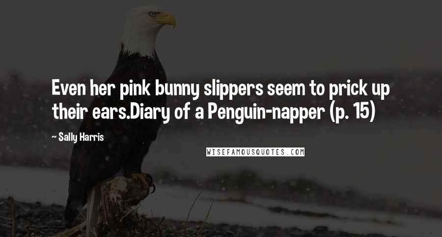 Sally Harris Quotes: Even her pink bunny slippers seem to prick up their ears.Diary of a Penguin-napper (p. 15)