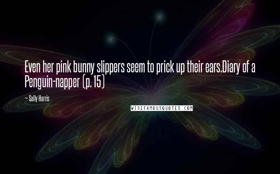 Sally Harris Quotes: Even her pink bunny slippers seem to prick up their ears.Diary of a Penguin-napper (p. 15)