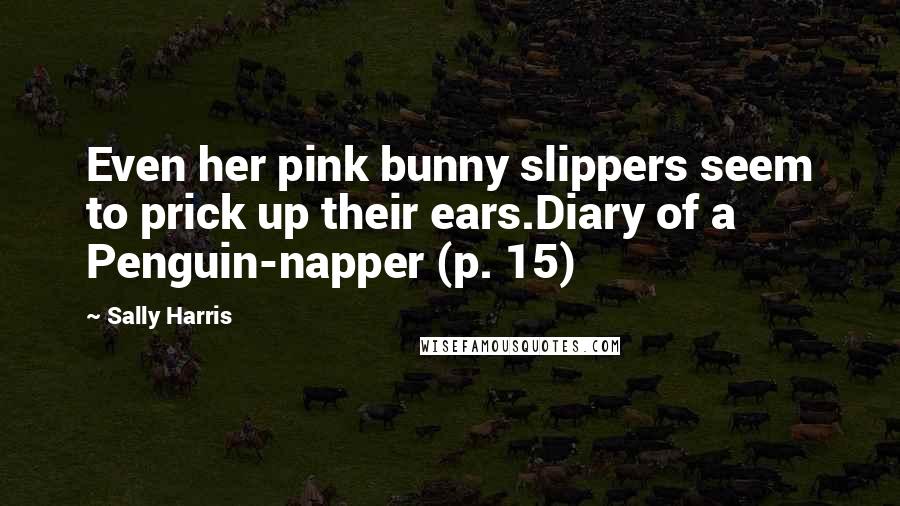 Sally Harris Quotes: Even her pink bunny slippers seem to prick up their ears.Diary of a Penguin-napper (p. 15)