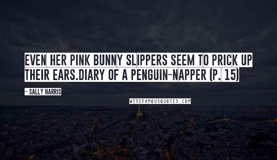 Sally Harris Quotes: Even her pink bunny slippers seem to prick up their ears.Diary of a Penguin-napper (p. 15)