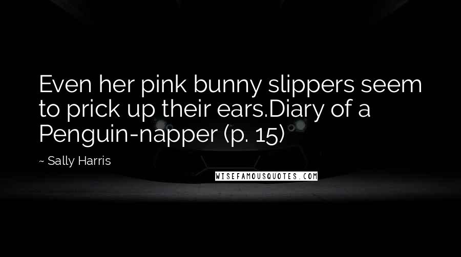 Sally Harris Quotes: Even her pink bunny slippers seem to prick up their ears.Diary of a Penguin-napper (p. 15)