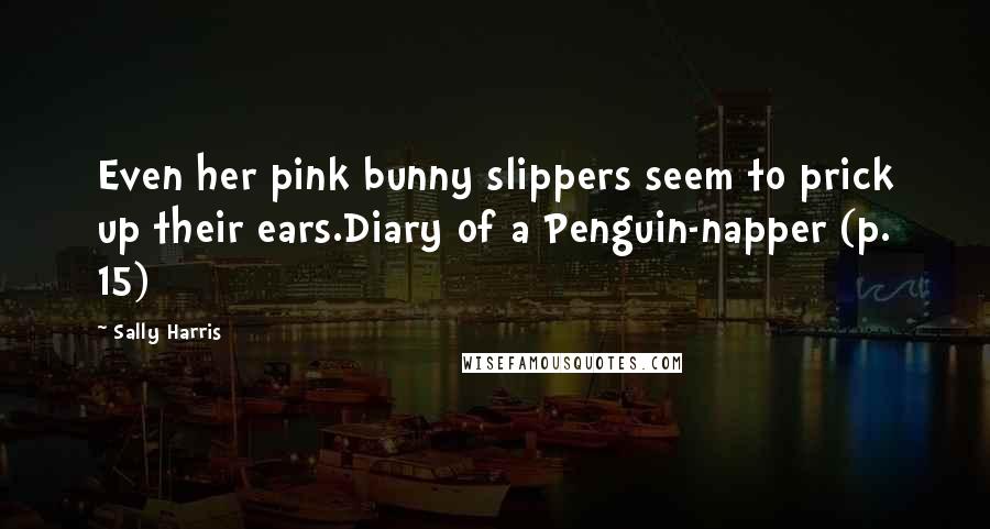 Sally Harris Quotes: Even her pink bunny slippers seem to prick up their ears.Diary of a Penguin-napper (p. 15)