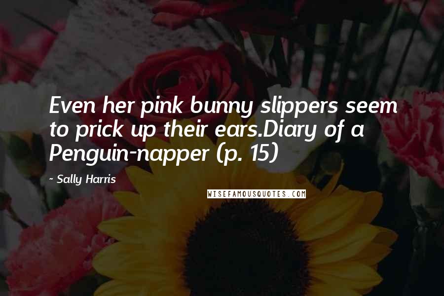 Sally Harris Quotes: Even her pink bunny slippers seem to prick up their ears.Diary of a Penguin-napper (p. 15)