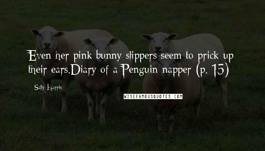 Sally Harris Quotes: Even her pink bunny slippers seem to prick up their ears.Diary of a Penguin-napper (p. 15)