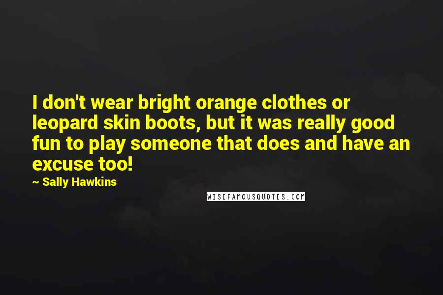 Sally Hawkins Quotes: I don't wear bright orange clothes or leopard skin boots, but it was really good fun to play someone that does and have an excuse too!