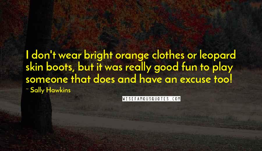 Sally Hawkins Quotes: I don't wear bright orange clothes or leopard skin boots, but it was really good fun to play someone that does and have an excuse too!