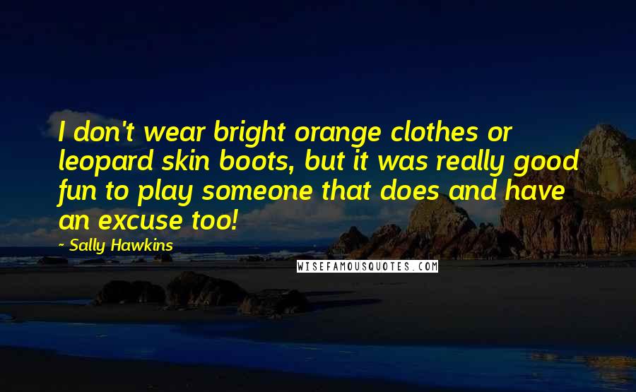 Sally Hawkins Quotes: I don't wear bright orange clothes or leopard skin boots, but it was really good fun to play someone that does and have an excuse too!