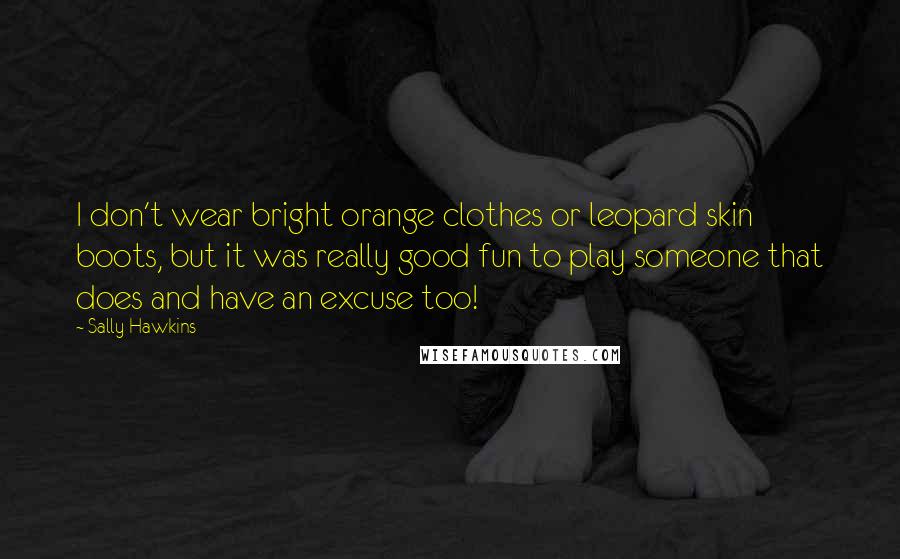 Sally Hawkins Quotes: I don't wear bright orange clothes or leopard skin boots, but it was really good fun to play someone that does and have an excuse too!