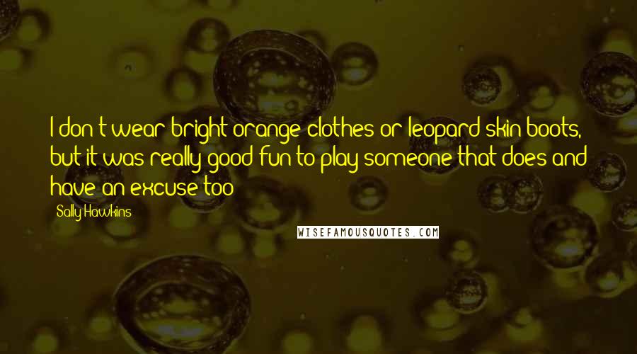 Sally Hawkins Quotes: I don't wear bright orange clothes or leopard skin boots, but it was really good fun to play someone that does and have an excuse too!