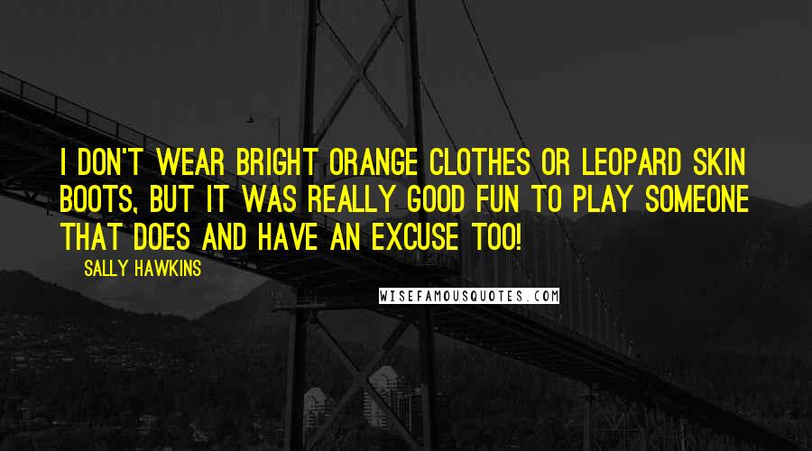 Sally Hawkins Quotes: I don't wear bright orange clothes or leopard skin boots, but it was really good fun to play someone that does and have an excuse too!
