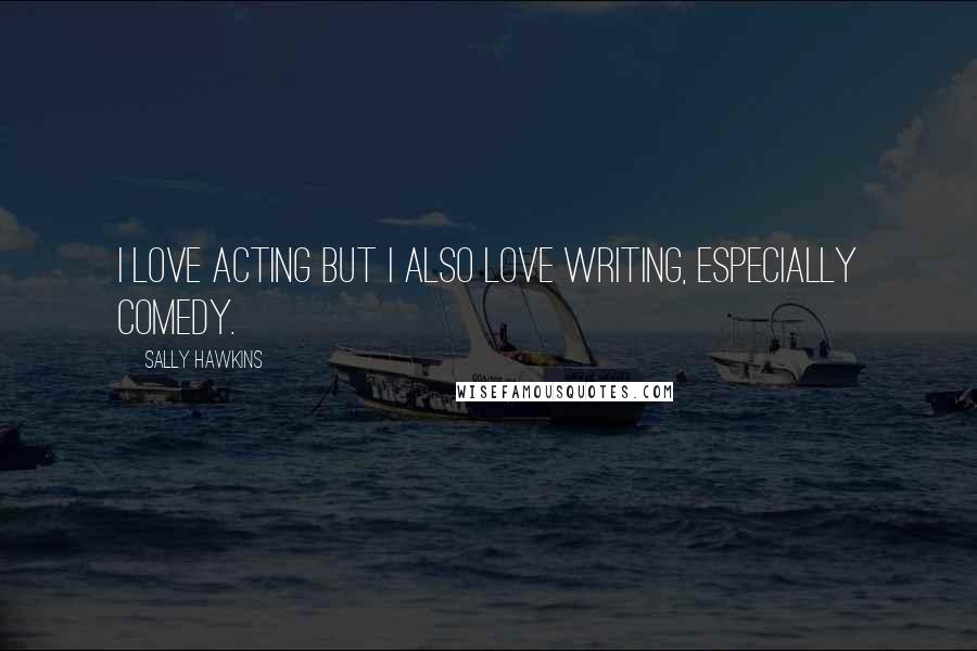 Sally Hawkins Quotes: I love acting but I also love writing, especially comedy.