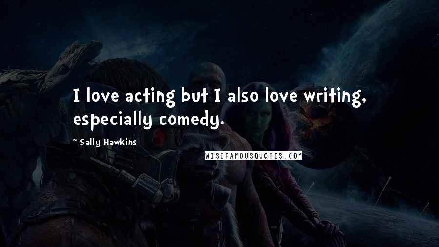 Sally Hawkins Quotes: I love acting but I also love writing, especially comedy.