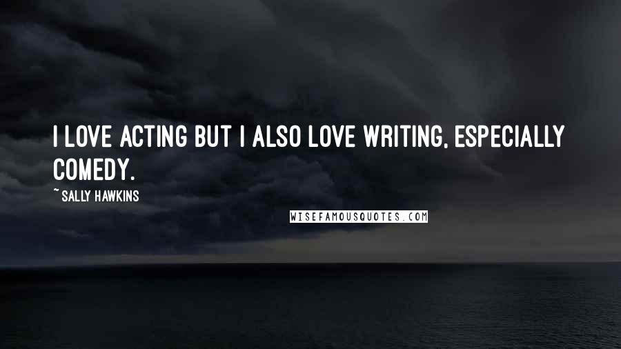 Sally Hawkins Quotes: I love acting but I also love writing, especially comedy.