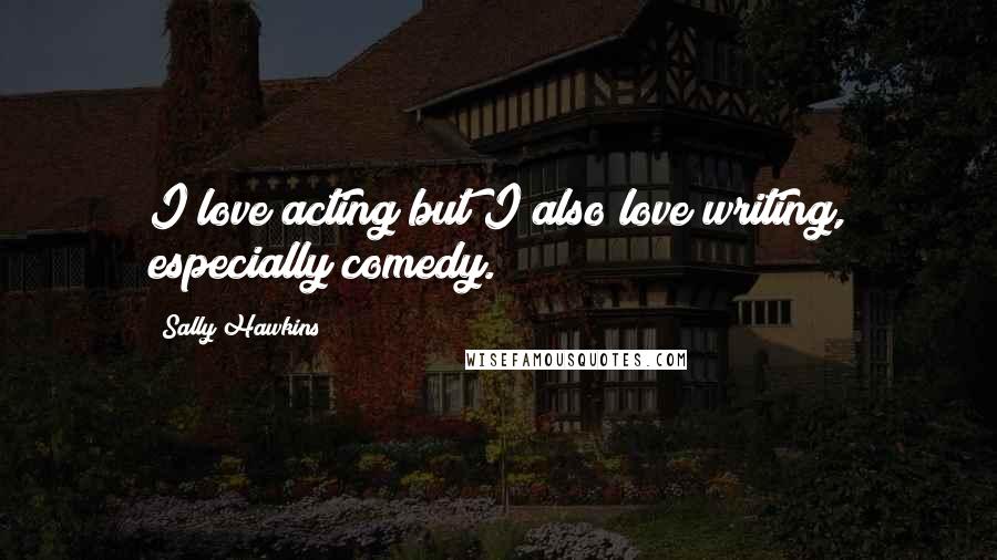 Sally Hawkins Quotes: I love acting but I also love writing, especially comedy.