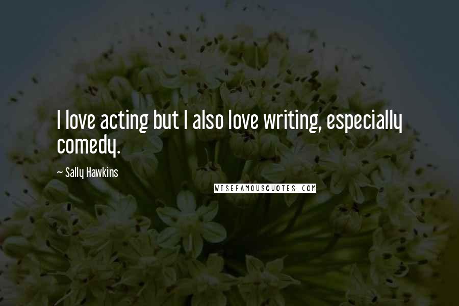 Sally Hawkins Quotes: I love acting but I also love writing, especially comedy.