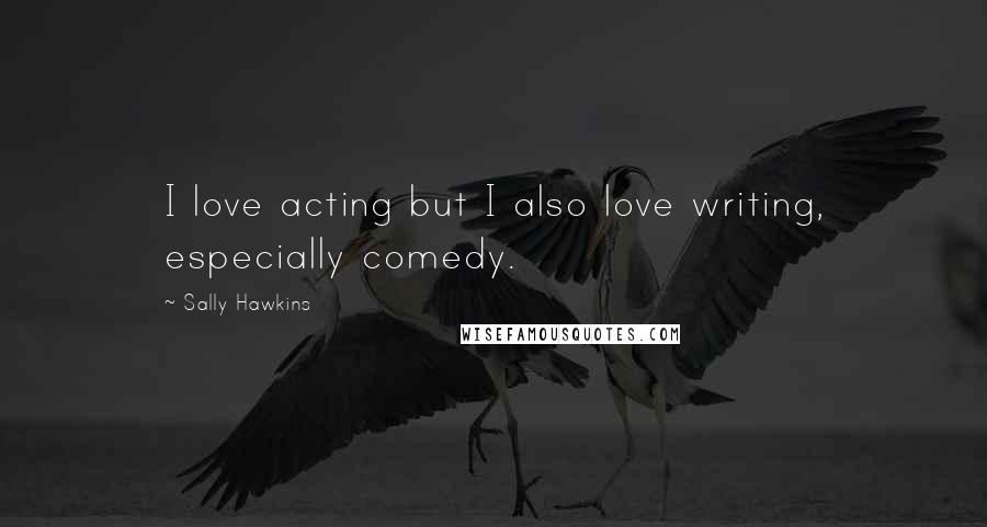 Sally Hawkins Quotes: I love acting but I also love writing, especially comedy.