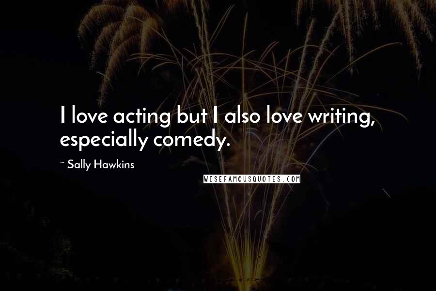 Sally Hawkins Quotes: I love acting but I also love writing, especially comedy.