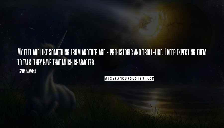 Sally Hawkins Quotes: My feet are like something from another age - prehistoric and troll-like. I keep expecting them to talk, they have that much character.
