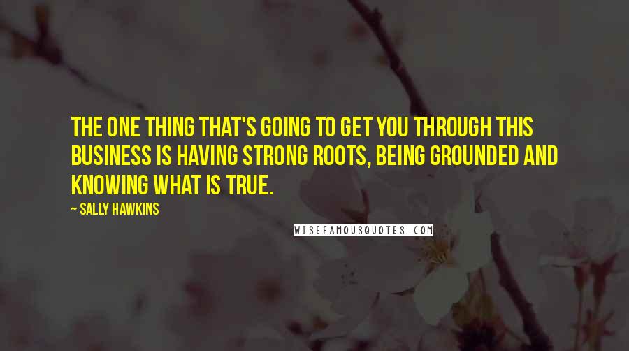 Sally Hawkins Quotes: The one thing that's going to get you through this business is having strong roots, being grounded and knowing what is true.