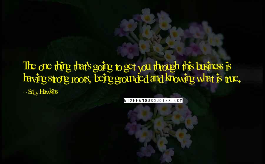 Sally Hawkins Quotes: The one thing that's going to get you through this business is having strong roots, being grounded and knowing what is true.