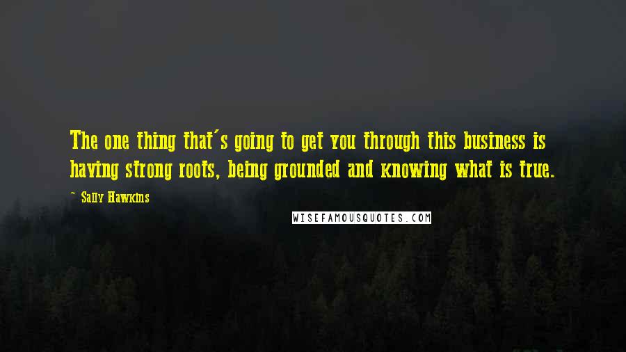 Sally Hawkins Quotes: The one thing that's going to get you through this business is having strong roots, being grounded and knowing what is true.